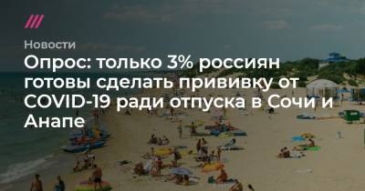 Вениамин Кондратьев - Майя Ломидзе - Опрос: только 3% россиян готовы сделать прививку от COVID-19 ради отпуска в Сочи и Анапе - tvrain.ru - Россия - Анапа - Сочи - Краснодарский край