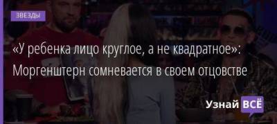«У ребенка лицо круглое, а не квадратное»: Моргенштерн сомневается в своем отцовстве - skuke.net