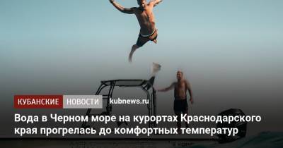 Александр Колесник - Вода в Черном море на курортах Краснодарского края прогрелась до комфортных температур - kubnews.ru - Анапа - Краснодарский край - Новороссийск