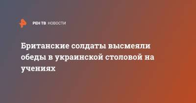 Британские солдаты высмеяли обеды в украинской столовой на учениях - ren.tv - Украина - Англия - Великобритания