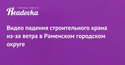 Видео падения строительного крана из-за ветра в Раменском городском округе - readovka.news - Москва - Московская обл.