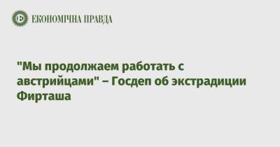 Дмитрий Фирташ - Джордж Кент - "Мы продолжаем работать с австрийцами" – Госдеп об экстрадиции Фирташа - epravda.com.ua - Австрия - США - Украина