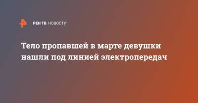 Тело пропавшей в марте девушки нашли под линией электропередач - ren.tv - Россия - Ленинградская обл. - Брянск