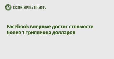 Facebook впервые достиг стоимости более 1 триллиона долларов - epravda.com.ua - США - Украина