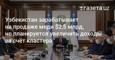 Узбекистан - Узбекистан зарабатывает на продаже меди $2,5 млрд, но планирует увеличить доходы за счёт кластера - gazeta.uz - Узбекистан