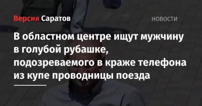 В областном центре ищут мужчину в голубой рубашке, подозреваемого в краже телефона из купе проводницы поезда - nversia.ru - Москва - Россия - Саратов