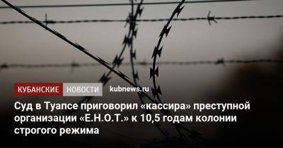 Суд в Туапсе приговорил «кассира» преступной организации «Е.Н.О.Т.» к 10,5 годам колонии строгого режима - kubnews.ru - Москва - Краснодарский край