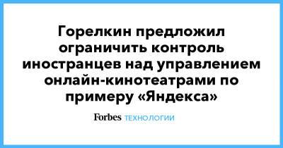 Антон Горелкин - Горелкин предложил ограничить контроль иностранцев над управлением онлайн-кинотеатрами по примеру «Яндекса» - forbes.ru