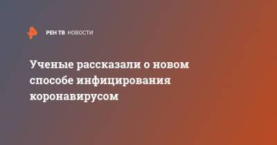 Ученые рассказали о новом способе инфицирования коронавирусом - ren.tv - США