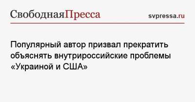 Популярный автор призвал прекратить объяснять внутрироссийские проблемы «Украиной и США» - svpressa.ru - США - Украина