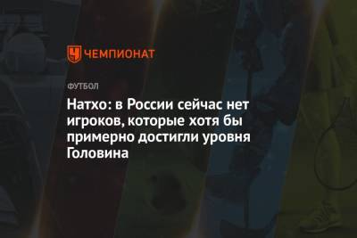 Александр Головин - Натхо: в России сейчас нет игроков, которые хотя бы примерно достигли уровня Головина - championat.com - Москва - Россия - Монако - Княжество Монако