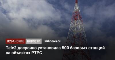 Tele2 досрочно установила 500 базовых станций на объектах РТРС - kubnews.ru