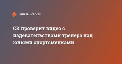 СК проверит видео с издевательствами тренера над юными спортсменками - ren.tv - Сочи - Краснодар