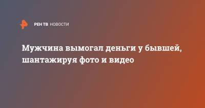 Мужчина вымогал деньги у бывшей, шантажируя фото и видео - ren.tv - Москва