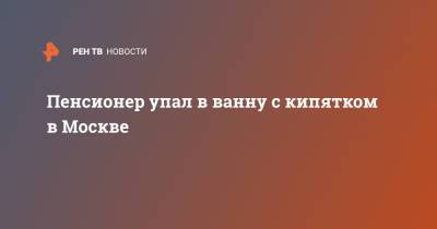 Пенсионер упал в ванну с кипятком в Москве - ren.tv - Москва - Уральск