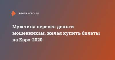 На Евро - Мужчина перевел деньги мошенникам, желая купить билеты на Евро-2020 - ren.tv - Москва