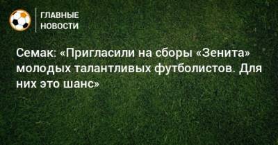 Сергей Семак - Семак: «Пригласили на сборы «Зенита» молодых талантливых футболистов. Для них это шанс» - bombardir.ru - Санкт-Петербург