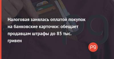 Налоговая занялась оплатой покупок на банковские карточки: обещает продавцам штрафы до 85 тыс. гривен - thepage.ua - Украина