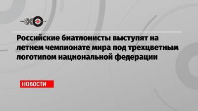 Виктор Майгуров - Российские биатлонисты выступят на летнем чемпионате мира под трехцветным логотипом национальной федерации - echo.msk.ru - Россия - Словения