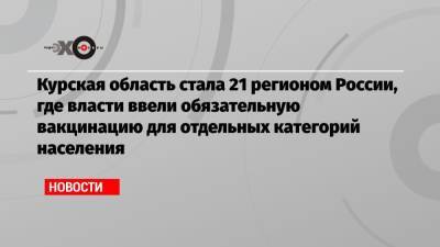 Курская область стала 21 регионом России, где власти ввели обязательную вакцинацию для отдельных категорий населения - echo.msk.ru - Москва - Россия - Крым - Санкт-Петербург - Курская обл. - Мурманская обл.