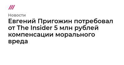 Евгений Пригожин - Роман Доброхотов - Евгений Пригожин потребовал от The Insider 5 млн рублей компенсации морального вреда - tvrain.ru