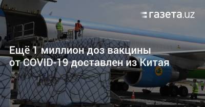 Ещё 1 миллион доз вакцины от COVID-19 доставлен из Китая - gazeta.uz - Китай - Узбекистан