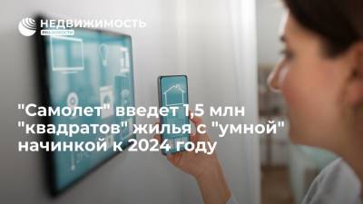 "Самолет" введет 1,5 млн "квадратов" жилья с "умной" начинкой к 2024 году - realty.ria.ru - Москва