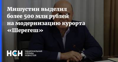 Владимир Путин - Михаил Мишустин - Мишустин выделил более 500 млн рублей на модернизацию курорта «Шерегеш» - nsn.fm - Россия