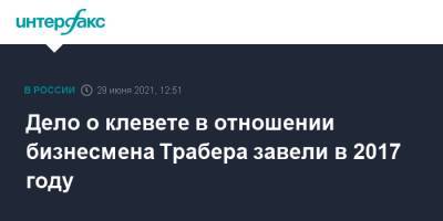 Роман Баданин - Илья Трабер - Дело о клевете в отношении бизнесмена Трабера завели в 2017 году - interfax.ru - Москва - Санкт-Петербург - Петербург