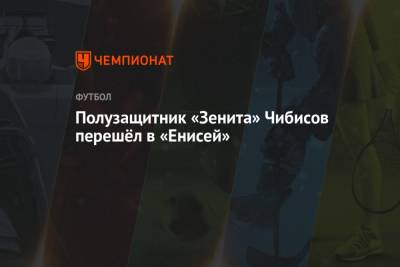 Полузащитник «Зенита» Чибисов перешёл в «Енисей» - championat.com