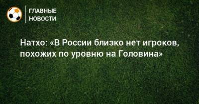 Александр Головин - Натхо: «В России близко нет игроков, похожих по уровню на Головина» - bombardir.ru - Россия - Монако - Княжество Монако