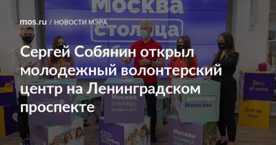 Сергей Собянин - Сергей Собянин открыл молодежный волонтерский центр на Ленинградском проспекте - mos.ru - Москва