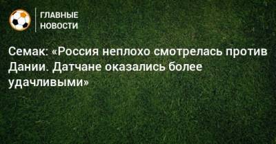 Сергей Семак - Семак: «Россия неплохо смотрелась против Дании. Датчане оказались более удачливыми» - bombardir.ru - Россия - Финляндия - Дания