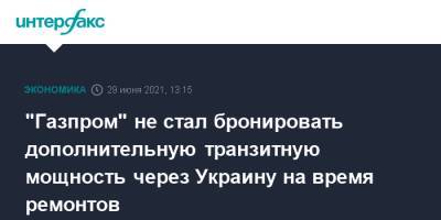 "Газпром" не стал бронировать дополнительную транзитную мощность через Украину на время ремонтов - interfax.ru - Москва - Россия - Украина