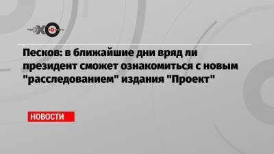 Владимир Путин - Дмитрий Песков - Песков: в ближайшие дни вряд ли президент сможет ознакомиться с новым «расследованием» издания «Проект» - echo.msk.ru - Москва - Россия