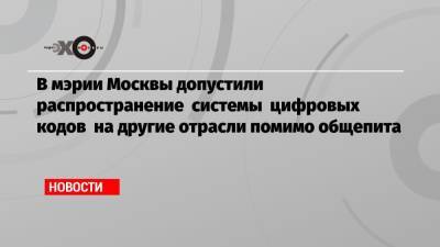 Алексей Немерюк - В мэрии Москвы допустили распространение системы цифровых кодов на другие отрасли помимо общепита - echo.msk.ru - Москва