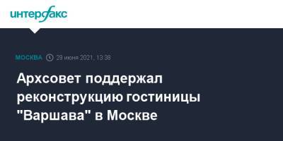 Сергей Кузнецов - Архсовет поддержал реконструкцию гостиницы "Варшава" в Москве - interfax.ru - Москва - Варшава