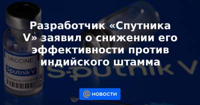 Разработчик «Спутника V» заявил о снижении его эффективности против индийского штамма - news.mail.ru - Россия