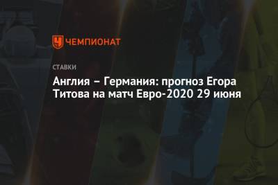 Егор Титов - Англия – Германия: прогноз Егора Титова на матч Евро-2020 29 июня - championat.com - Россия - Англия - Германия