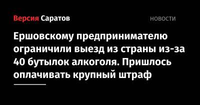 Ершовскому предпринимателю ограничили выезд из страны из-за 40 бутылок алкоголя. Пришлось оплачивать крупный штраф - nversia.ru