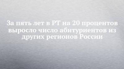 За пять лет в РТ на 20 процентов выросло число абитуриентов из других регионов России - chelny-izvest.ru - Россия - респ. Татарстан