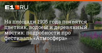 На площади 1905 года появятся цветник, водоем и деревянный мостик: подробности про фестиваль «Атмосфера» - e1.ru - Екатеринбург