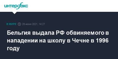 Бельгия выдала РФ обвиняемого в нападении на школу в Чечне в 1996 году - interfax.ru - Москва - Россия - Бельгия - респ. Чечня