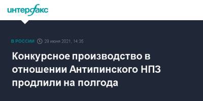Дмитрий Мазуров - Конкурсное производство в отношении Антипинского НПЗ продлили на полгода - interfax.ru - Москва - Тюменская обл.