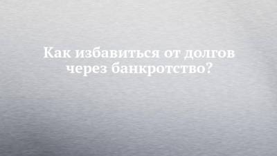 Как избавиться от долгов через банкротство? - chelny-izvest.ru