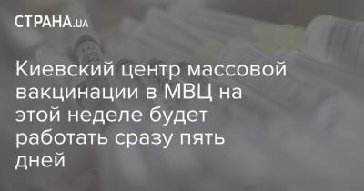 Киевский центр массовой вакцинации в МВЦ на этой неделе будет работать сразу пять дней - strana.ua - Украина - Киев