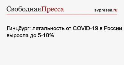 Александр Гинцбург - Гинцбург: летальность от COVID-19 в России выросла до 5−10% - svpressa.ru - Москва - Россия