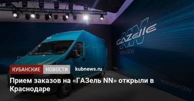 Прием заказов на «ГАЗель NN» открыли в Краснодаре - kubnews.ru - Россия - Краснодар