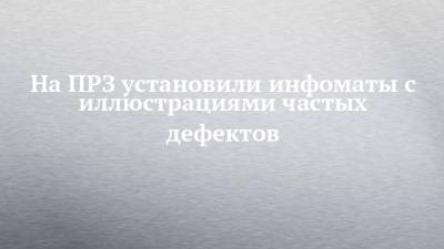 На ПРЗ установили инфоматы с иллюстрациями частых дефектов - chelny-izvest.ru - Россия