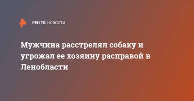 Мужчина расстрелял собаку и угрожал ее хозяину расправой в Ленобласти - ren.tv - Ленинградская обл.